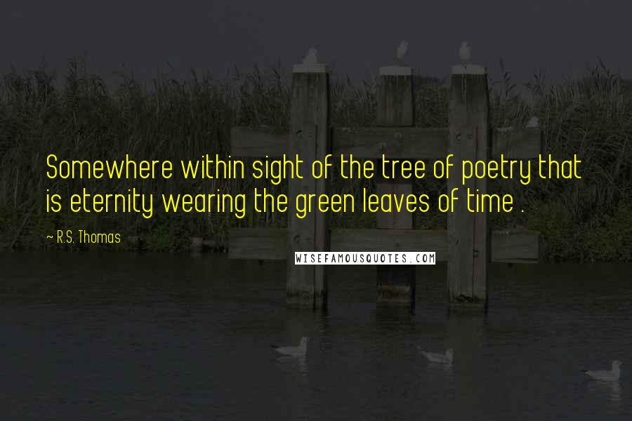 R.S. Thomas Quotes: Somewhere within sight of the tree of poetry that is eternity wearing the green leaves of time .