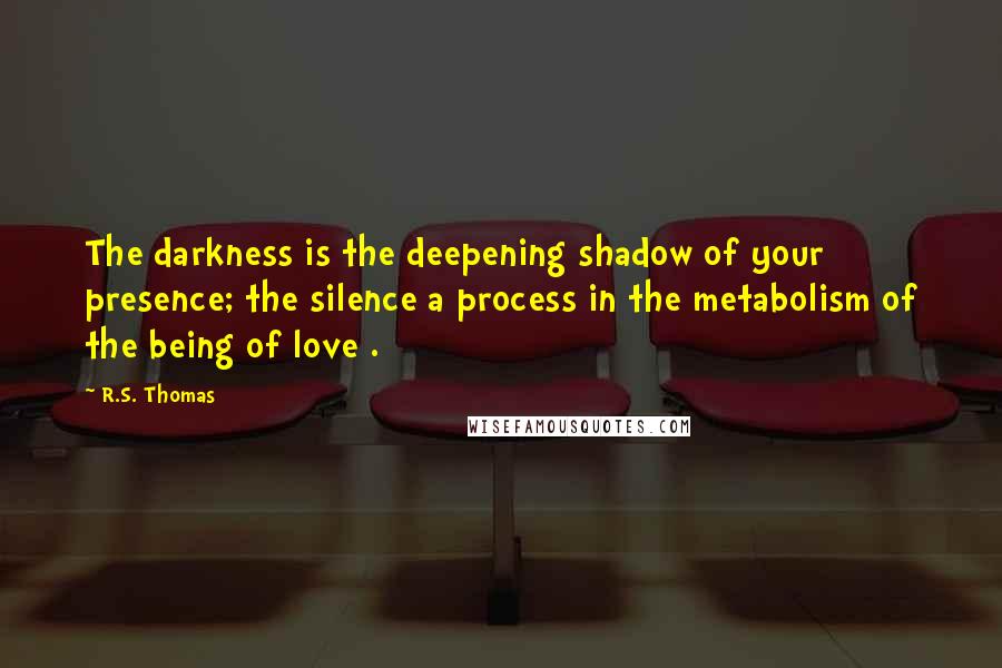 R.S. Thomas Quotes: The darkness is the deepening shadow of your presence; the silence a process in the metabolism of the being of love .