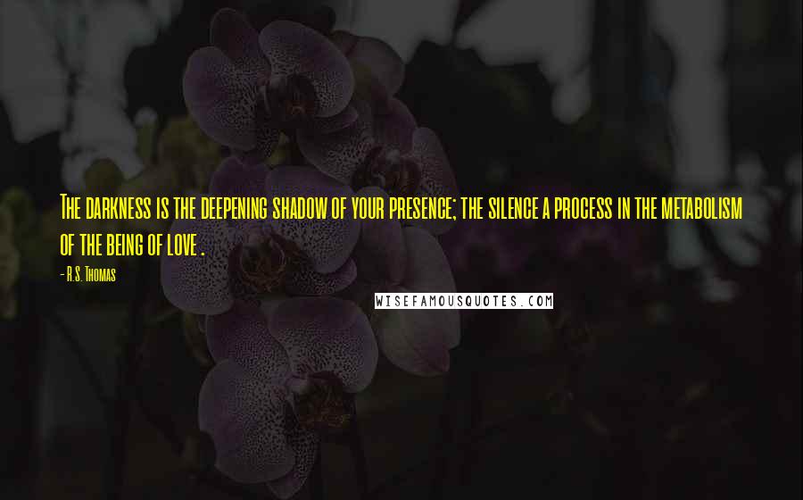 R.S. Thomas Quotes: The darkness is the deepening shadow of your presence; the silence a process in the metabolism of the being of love .