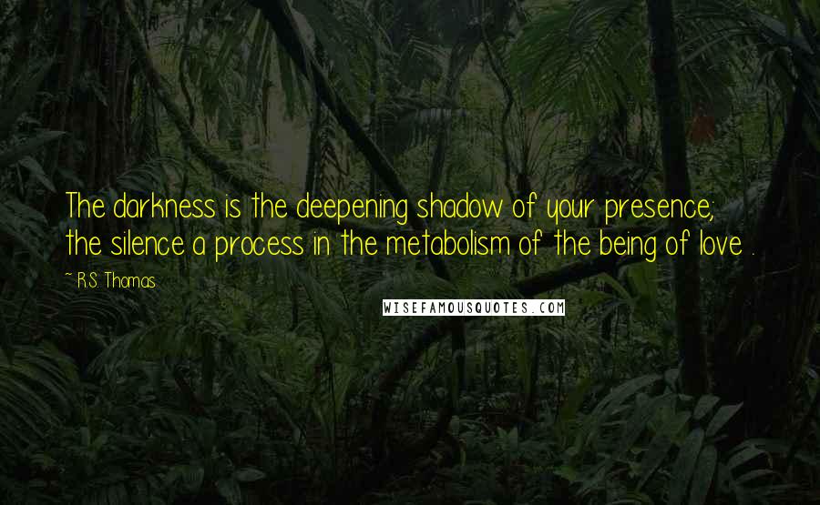 R.S. Thomas Quotes: The darkness is the deepening shadow of your presence; the silence a process in the metabolism of the being of love .