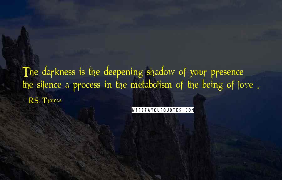 R.S. Thomas Quotes: The darkness is the deepening shadow of your presence; the silence a process in the metabolism of the being of love .