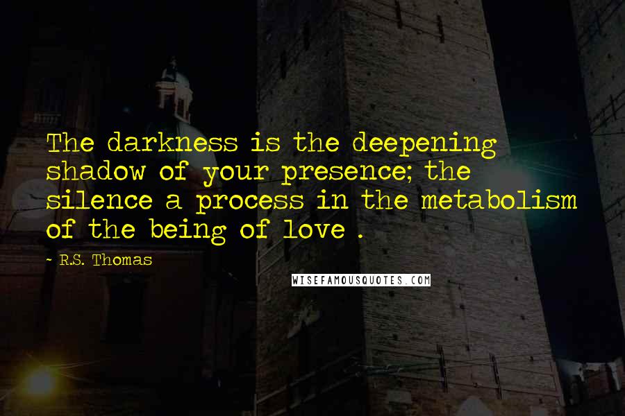 R.S. Thomas Quotes: The darkness is the deepening shadow of your presence; the silence a process in the metabolism of the being of love .