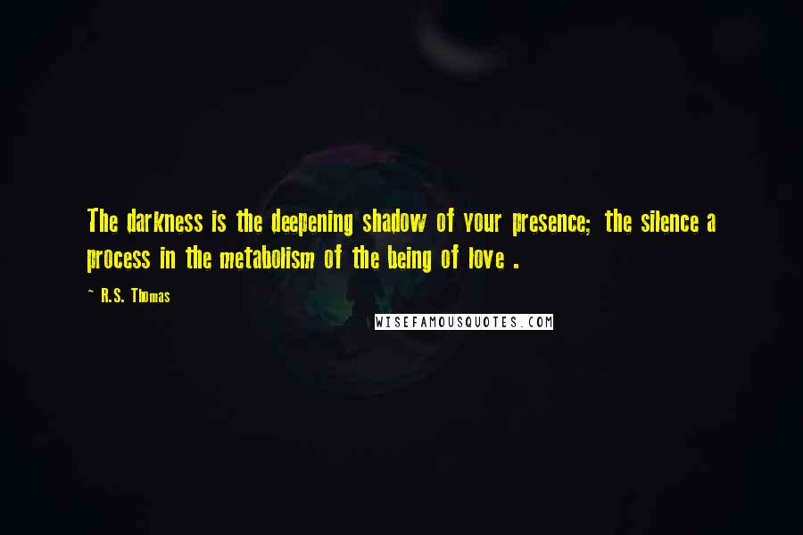 R.S. Thomas Quotes: The darkness is the deepening shadow of your presence; the silence a process in the metabolism of the being of love .