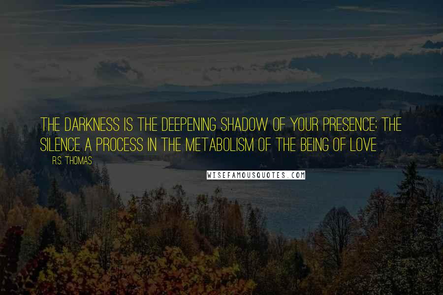 R.S. Thomas Quotes: The darkness is the deepening shadow of your presence; the silence a process in the metabolism of the being of love .