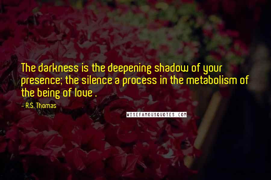 R.S. Thomas Quotes: The darkness is the deepening shadow of your presence; the silence a process in the metabolism of the being of love .