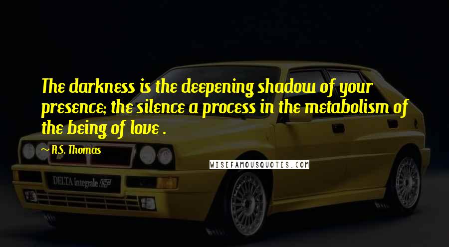 R.S. Thomas Quotes: The darkness is the deepening shadow of your presence; the silence a process in the metabolism of the being of love .