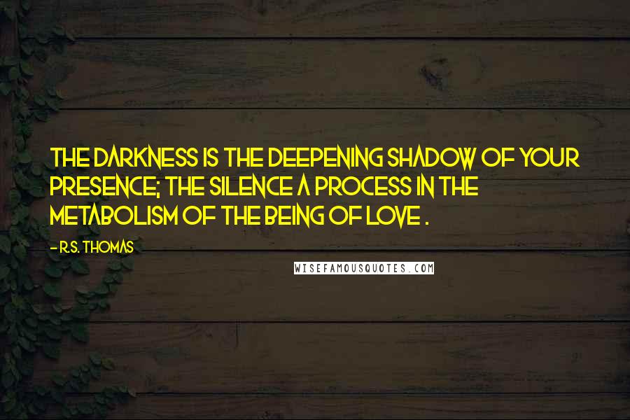 R.S. Thomas Quotes: The darkness is the deepening shadow of your presence; the silence a process in the metabolism of the being of love .