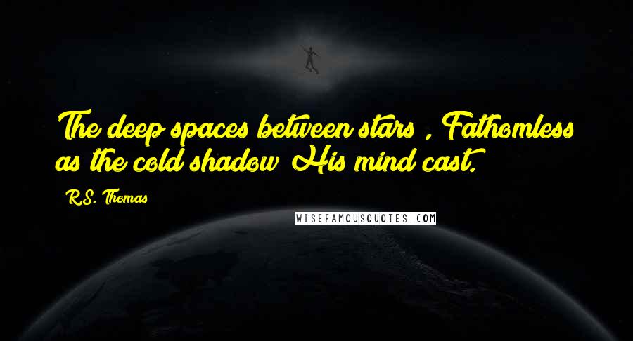 R.S. Thomas Quotes: The deep spaces between stars , Fathomless as the cold shadow His mind cast.