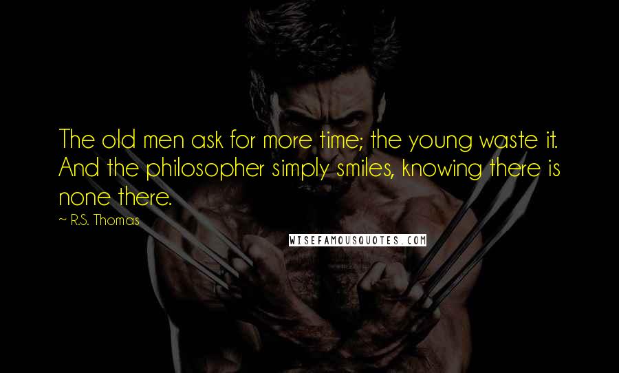 R.S. Thomas Quotes: The old men ask for more time; the young waste it. And the philosopher simply smiles, knowing there is none there.