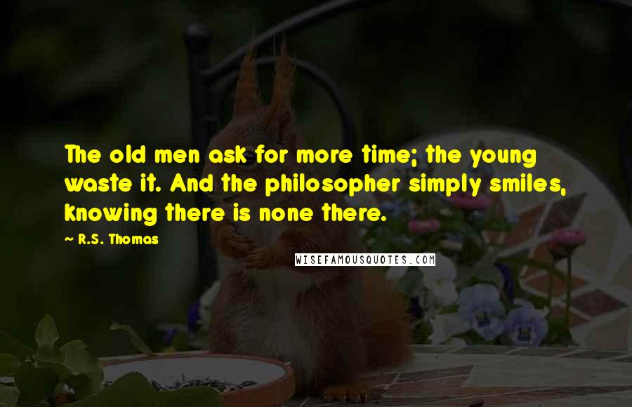 R.S. Thomas Quotes: The old men ask for more time; the young waste it. And the philosopher simply smiles, knowing there is none there.