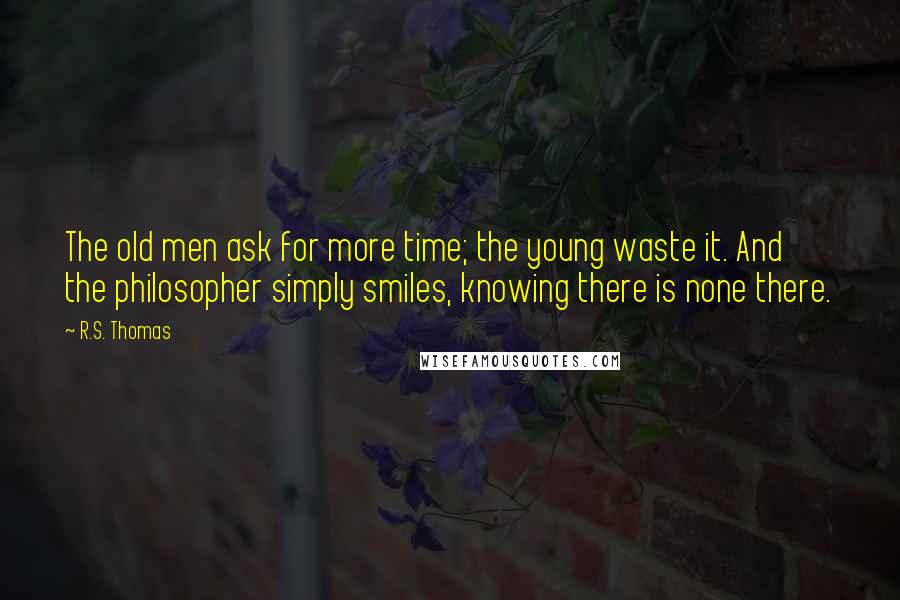 R.S. Thomas Quotes: The old men ask for more time; the young waste it. And the philosopher simply smiles, knowing there is none there.