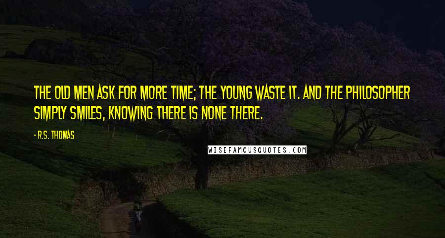 R.S. Thomas Quotes: The old men ask for more time; the young waste it. And the philosopher simply smiles, knowing there is none there.