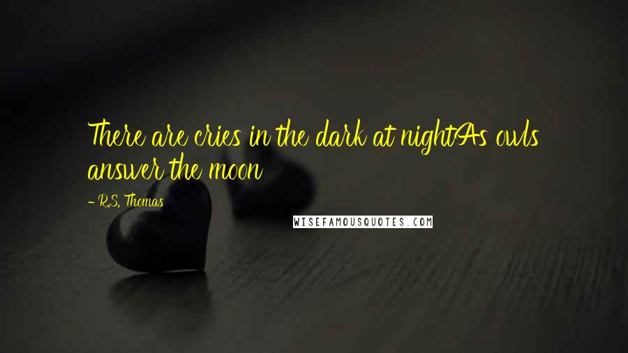 R.S. Thomas Quotes: There are cries in the dark at nightAs owls answer the moon