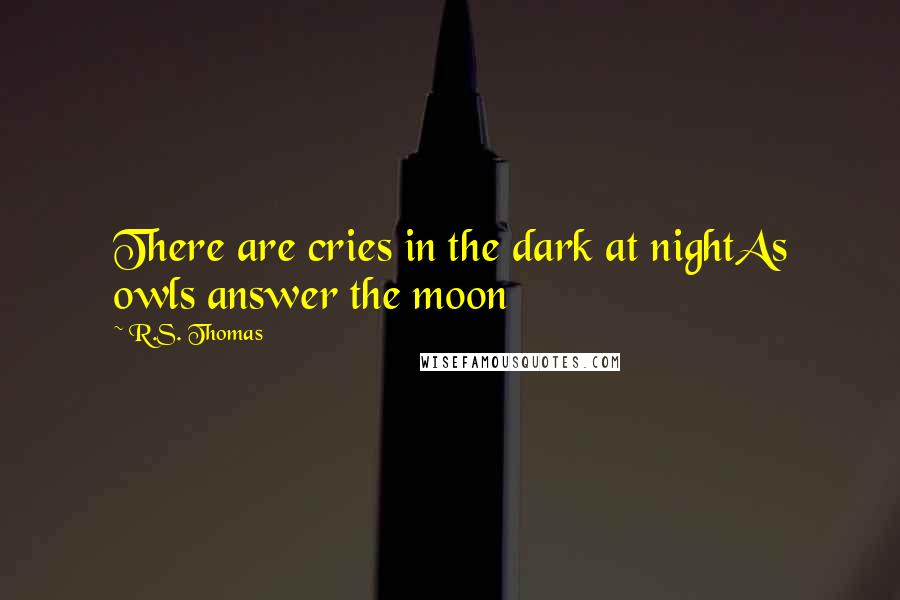 R.S. Thomas Quotes: There are cries in the dark at nightAs owls answer the moon