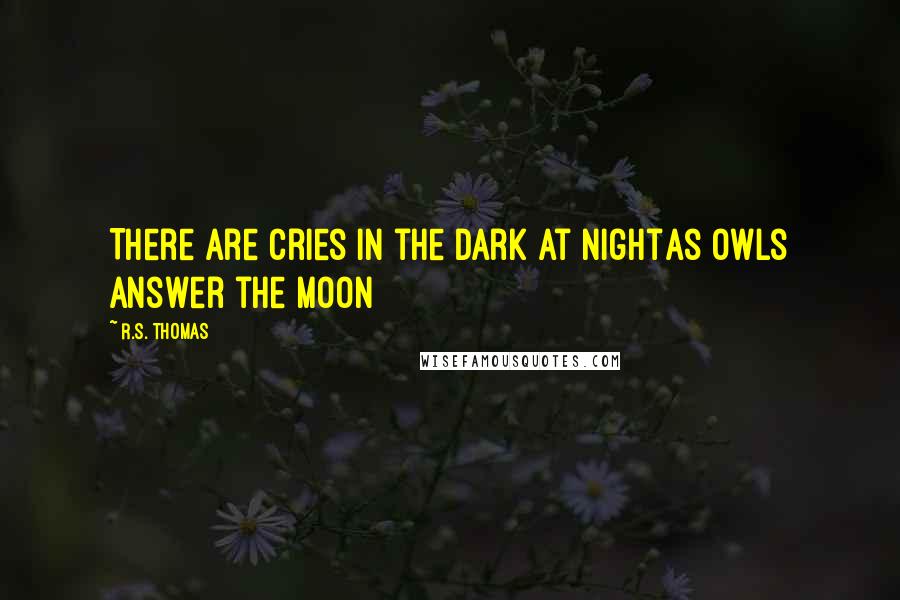 R.S. Thomas Quotes: There are cries in the dark at nightAs owls answer the moon