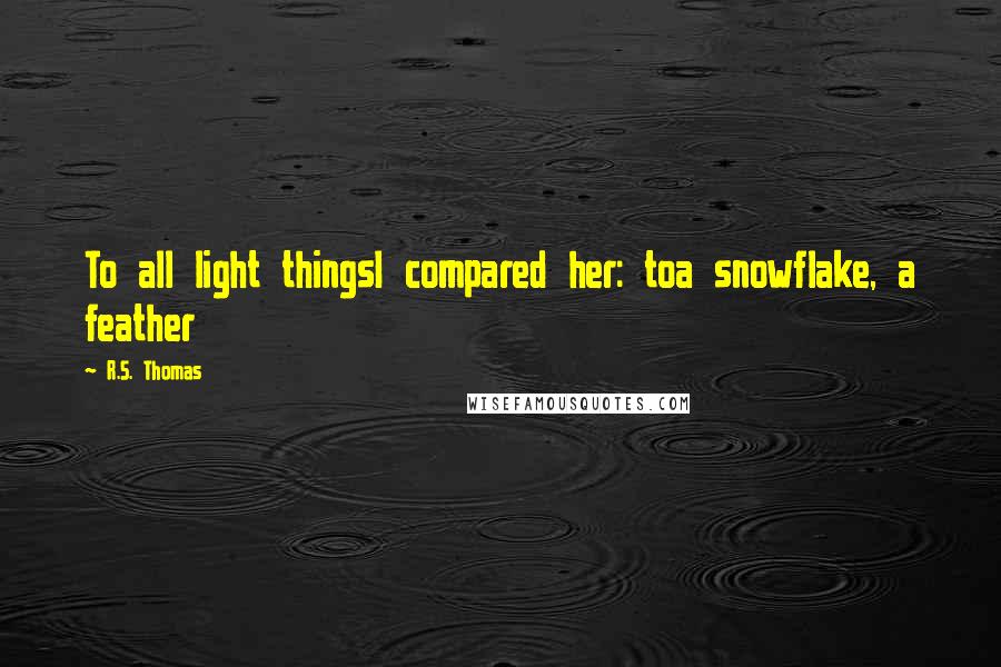 R.S. Thomas Quotes: To all light thingsI compared her: toa snowflake, a feather