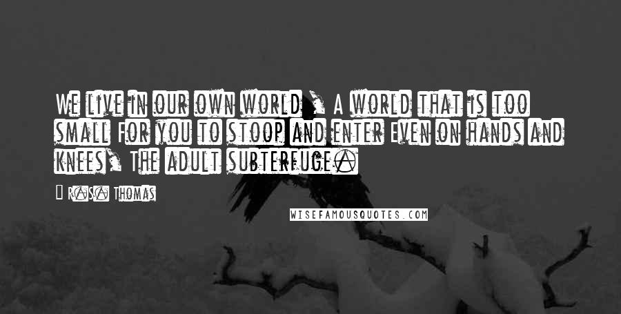 R.S. Thomas Quotes: We live in our own world , A world that is too small For you to stoop and enter Even on hands and knees, The adult subterfuge.