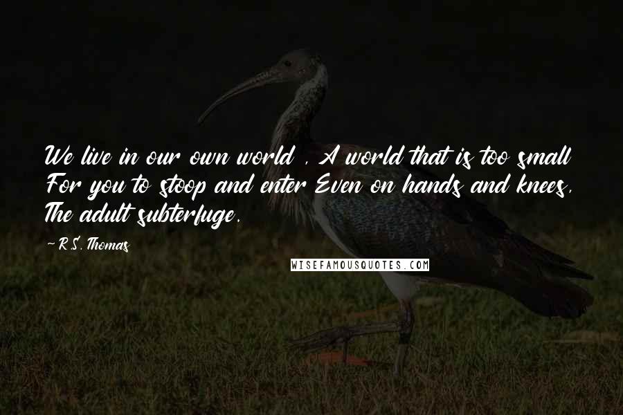 R.S. Thomas Quotes: We live in our own world , A world that is too small For you to stoop and enter Even on hands and knees, The adult subterfuge.