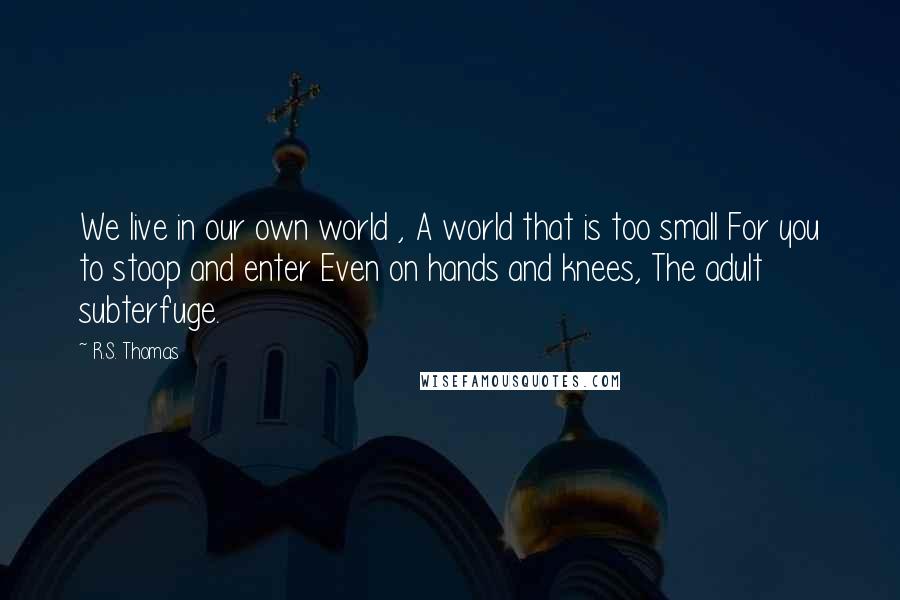 R.S. Thomas Quotes: We live in our own world , A world that is too small For you to stoop and enter Even on hands and knees, The adult subterfuge.