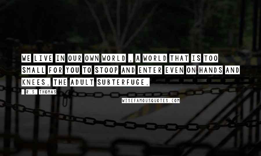 R.S. Thomas Quotes: We live in our own world , A world that is too small For you to stoop and enter Even on hands and knees, The adult subterfuge.