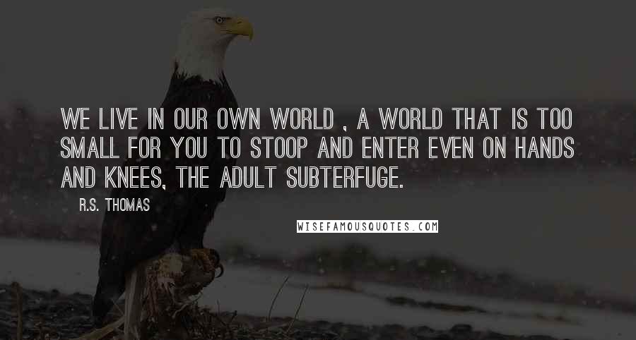 R.S. Thomas Quotes: We live in our own world , A world that is too small For you to stoop and enter Even on hands and knees, The adult subterfuge.