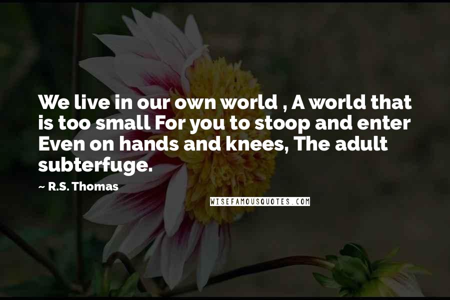 R.S. Thomas Quotes: We live in our own world , A world that is too small For you to stoop and enter Even on hands and knees, The adult subterfuge.