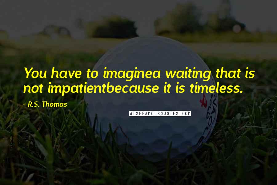 R.S. Thomas Quotes: You have to imaginea waiting that is not impatientbecause it is timeless.