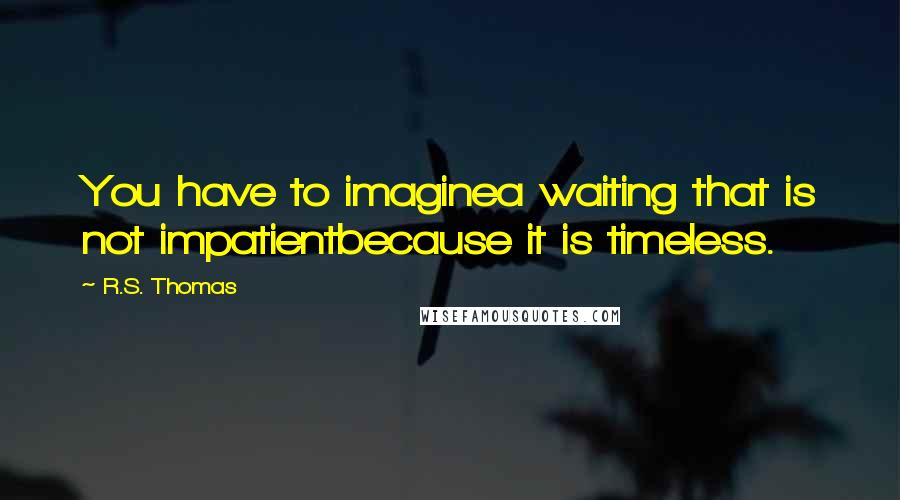 R.S. Thomas Quotes: You have to imaginea waiting that is not impatientbecause it is timeless.