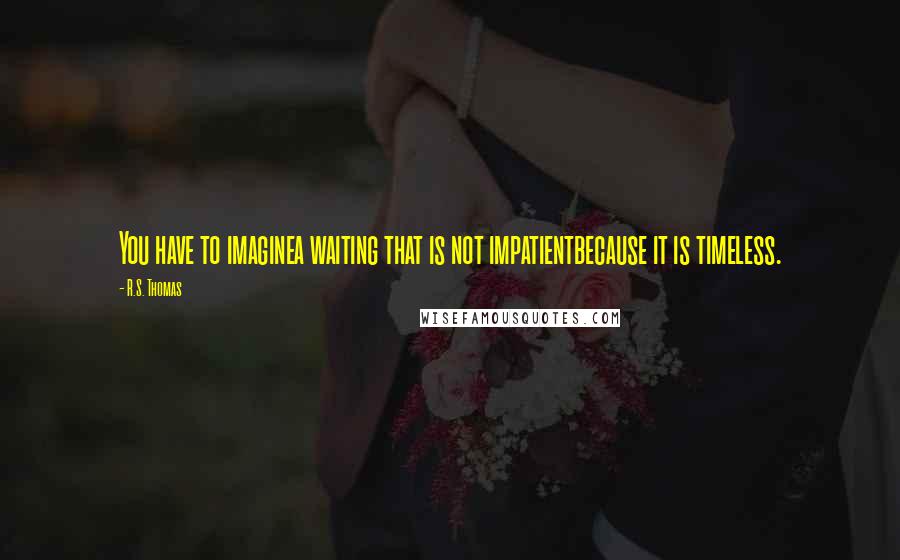 R.S. Thomas Quotes: You have to imaginea waiting that is not impatientbecause it is timeless.