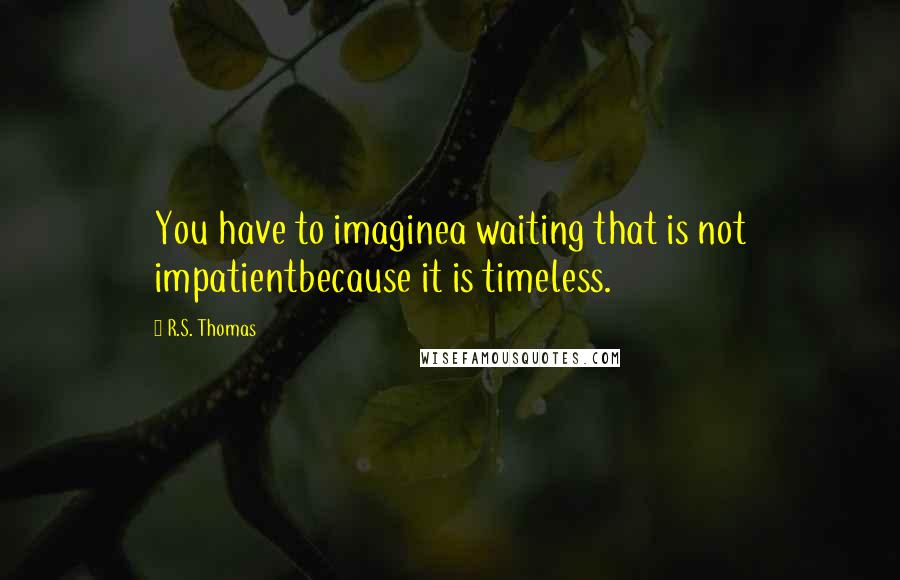 R.S. Thomas Quotes: You have to imaginea waiting that is not impatientbecause it is timeless.