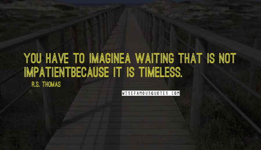 R.S. Thomas Quotes: You have to imaginea waiting that is not impatientbecause it is timeless.