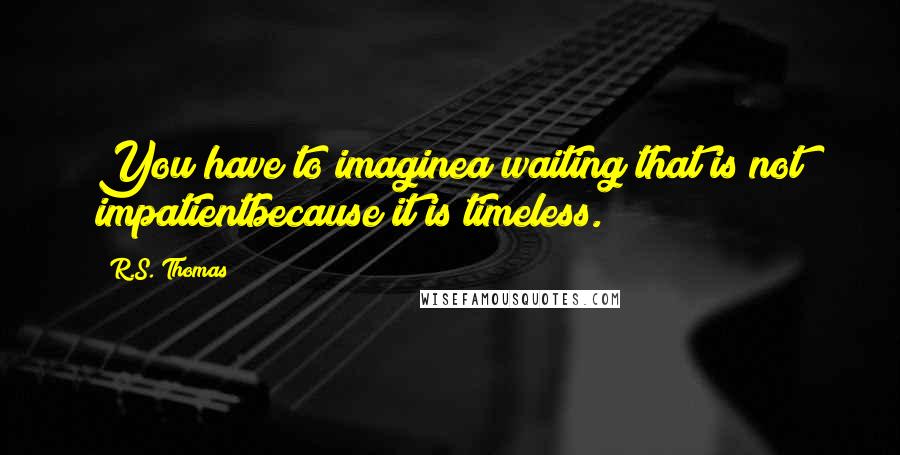 R.S. Thomas Quotes: You have to imaginea waiting that is not impatientbecause it is timeless.