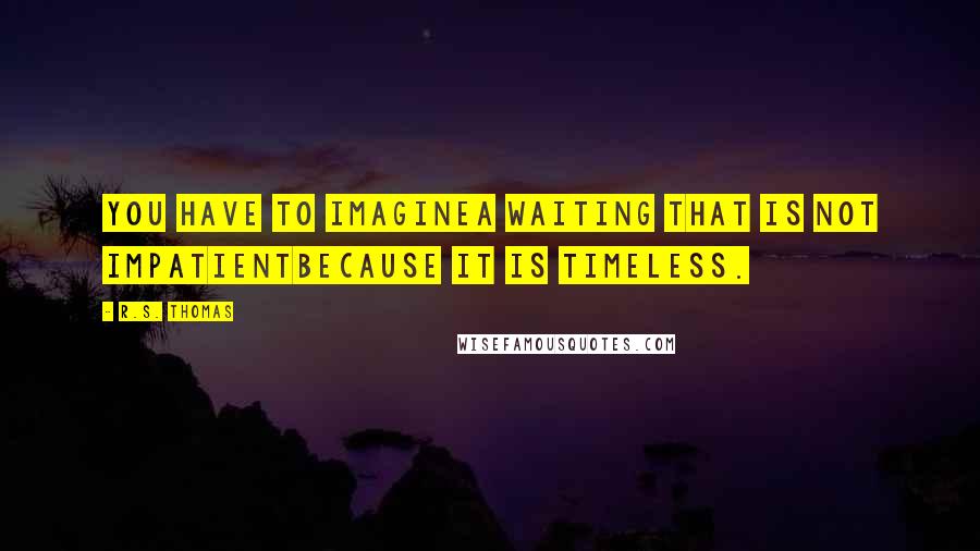 R.S. Thomas Quotes: You have to imaginea waiting that is not impatientbecause it is timeless.