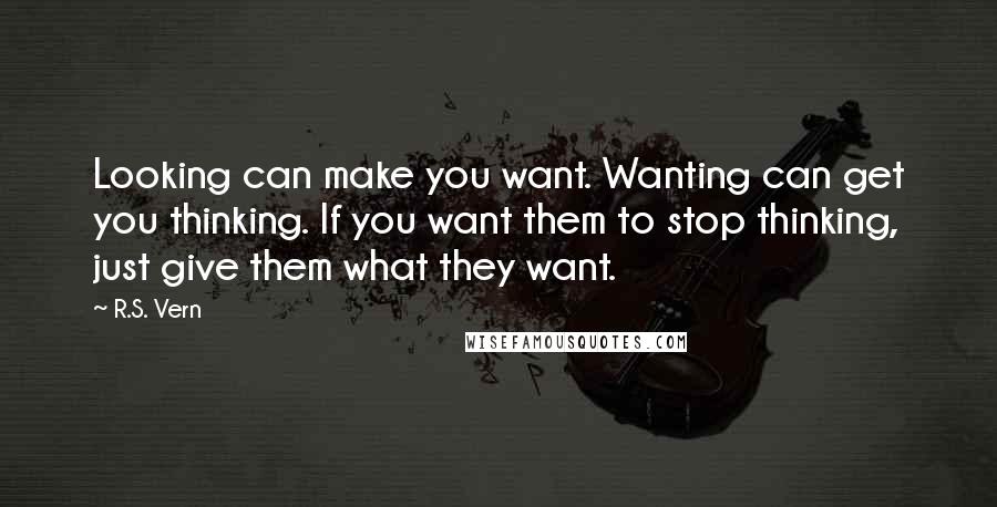 R.S. Vern Quotes: Looking can make you want. Wanting can get you thinking. If you want them to stop thinking, just give them what they want.