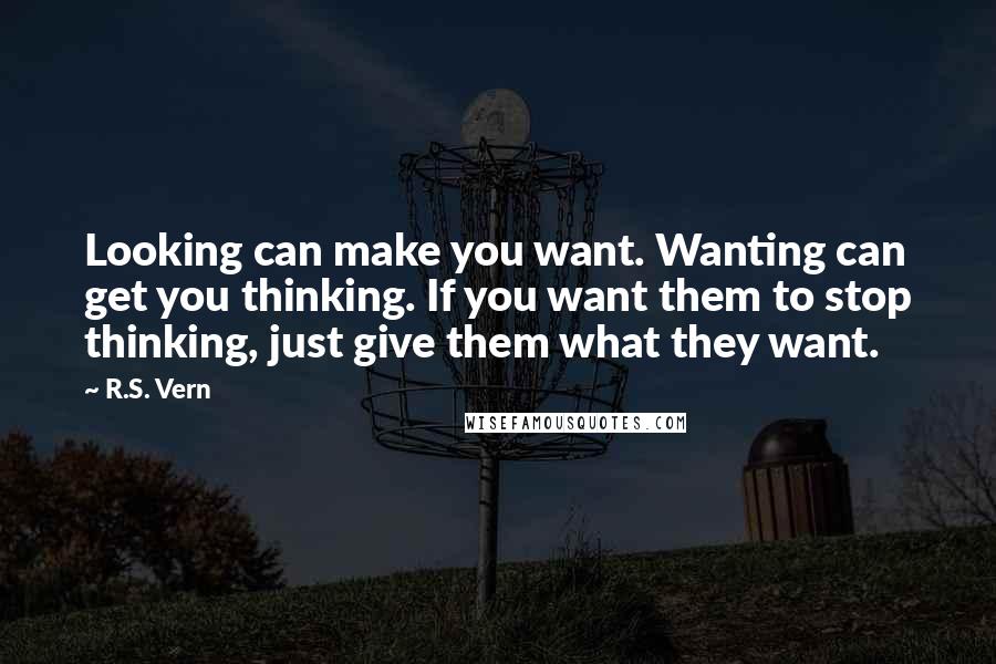 R.S. Vern Quotes: Looking can make you want. Wanting can get you thinking. If you want them to stop thinking, just give them what they want.