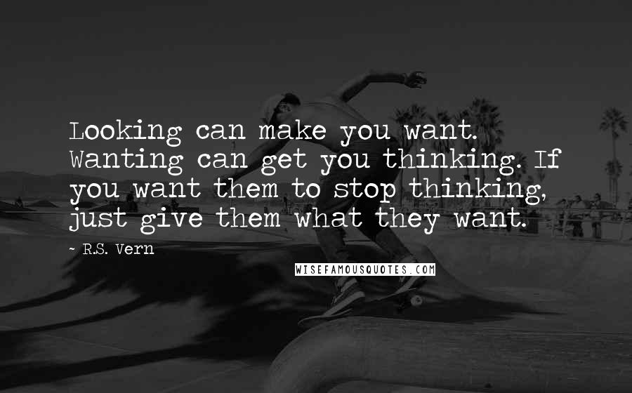R.S. Vern Quotes: Looking can make you want. Wanting can get you thinking. If you want them to stop thinking, just give them what they want.