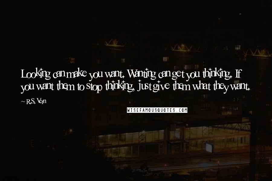 R.S. Vern Quotes: Looking can make you want. Wanting can get you thinking. If you want them to stop thinking, just give them what they want.