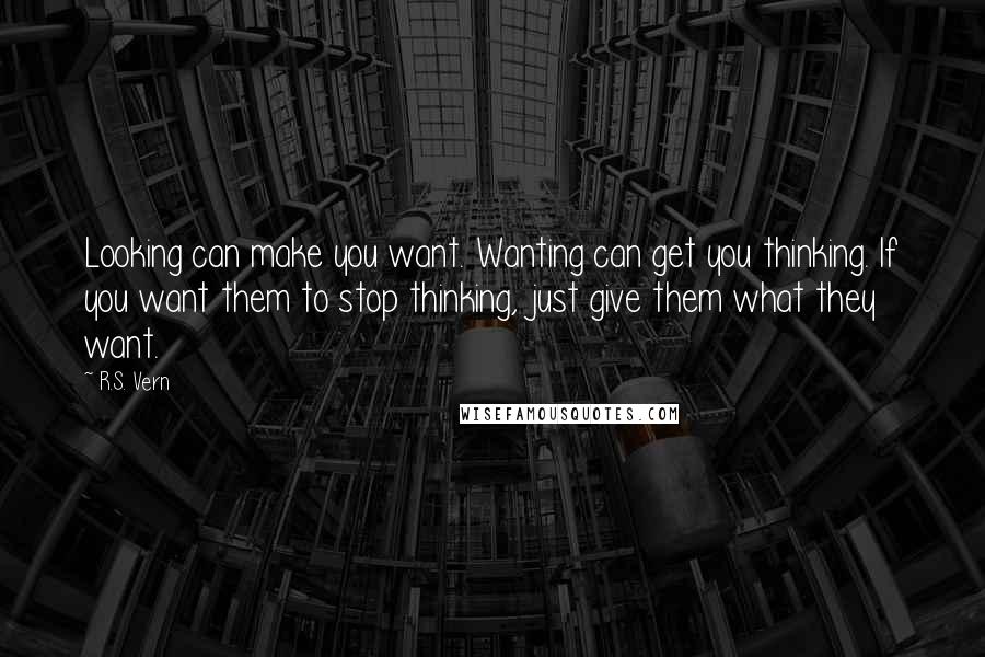 R.S. Vern Quotes: Looking can make you want. Wanting can get you thinking. If you want them to stop thinking, just give them what they want.