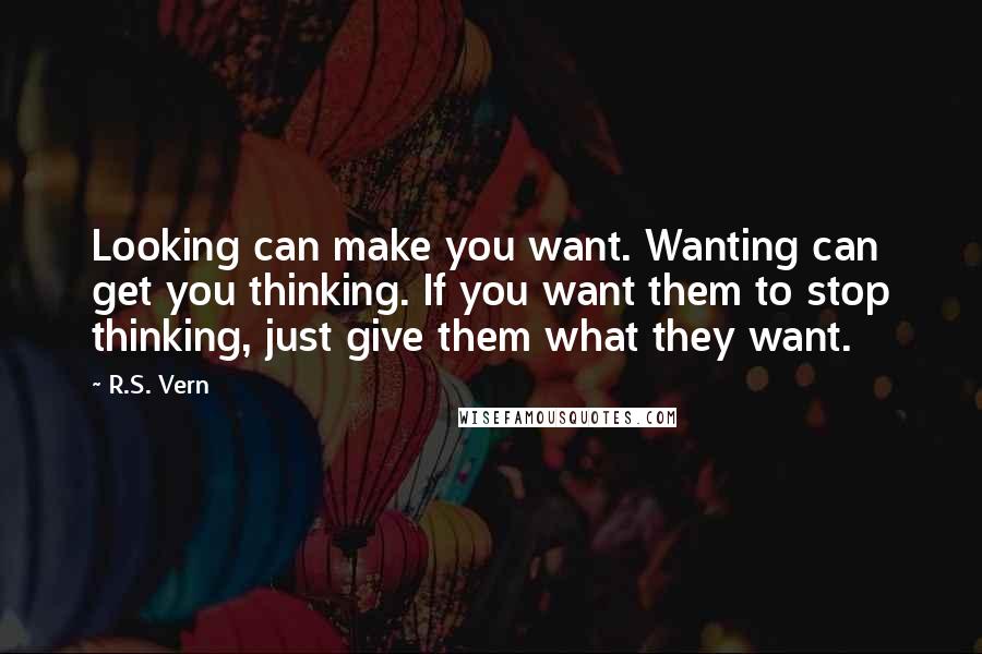 R.S. Vern Quotes: Looking can make you want. Wanting can get you thinking. If you want them to stop thinking, just give them what they want.