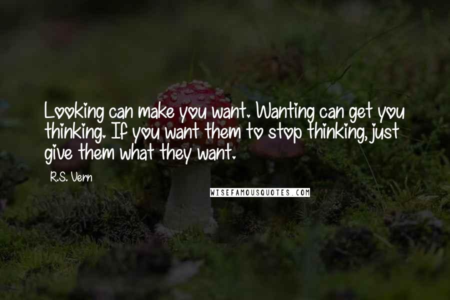 R.S. Vern Quotes: Looking can make you want. Wanting can get you thinking. If you want them to stop thinking, just give them what they want.