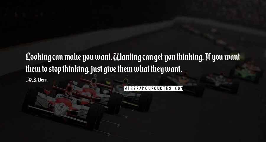 R.S. Vern Quotes: Looking can make you want. Wanting can get you thinking. If you want them to stop thinking, just give them what they want.