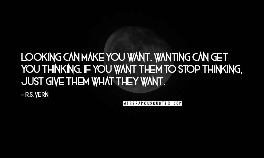 R.S. Vern Quotes: Looking can make you want. Wanting can get you thinking. If you want them to stop thinking, just give them what they want.