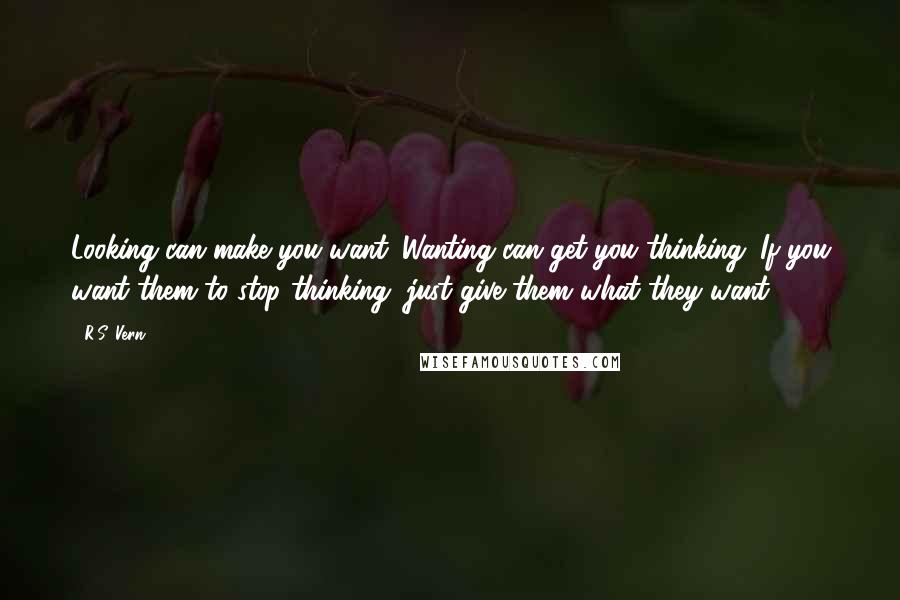 R.S. Vern Quotes: Looking can make you want. Wanting can get you thinking. If you want them to stop thinking, just give them what they want.