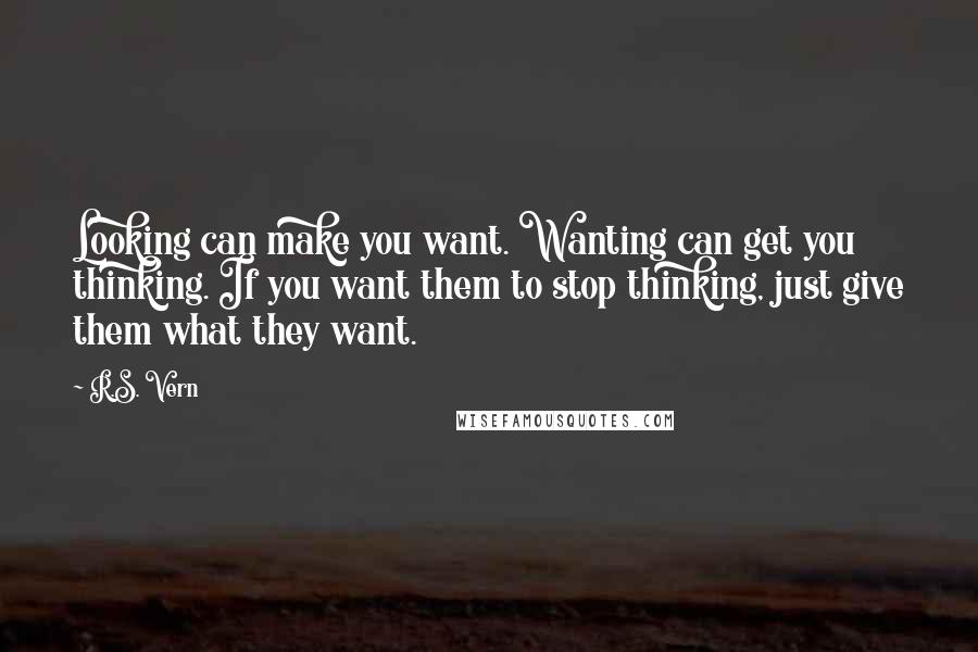 R.S. Vern Quotes: Looking can make you want. Wanting can get you thinking. If you want them to stop thinking, just give them what they want.