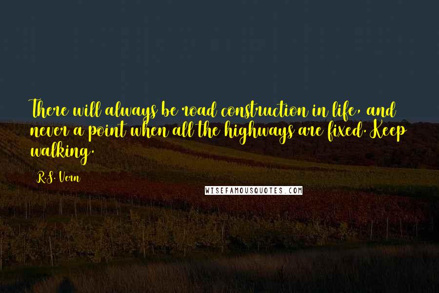 R.S. Vern Quotes: There will always be road construction in life, and never a point when all the highways are fixed. Keep walking.