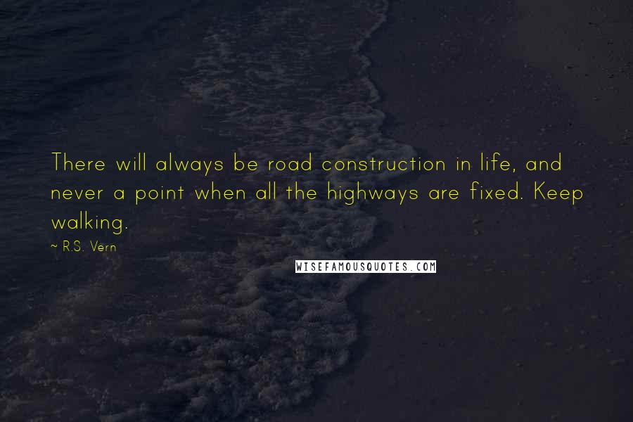 R.S. Vern Quotes: There will always be road construction in life, and never a point when all the highways are fixed. Keep walking.