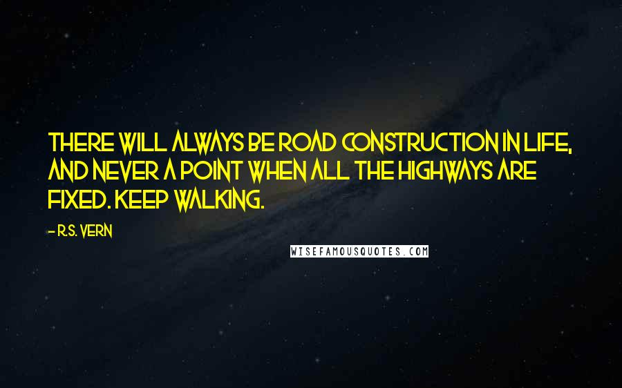 R.S. Vern Quotes: There will always be road construction in life, and never a point when all the highways are fixed. Keep walking.