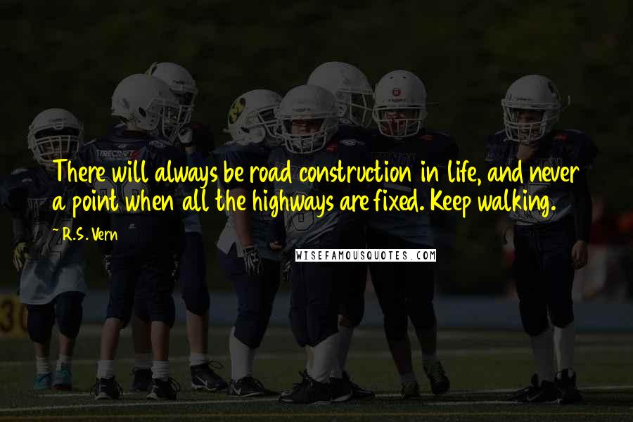 R.S. Vern Quotes: There will always be road construction in life, and never a point when all the highways are fixed. Keep walking.