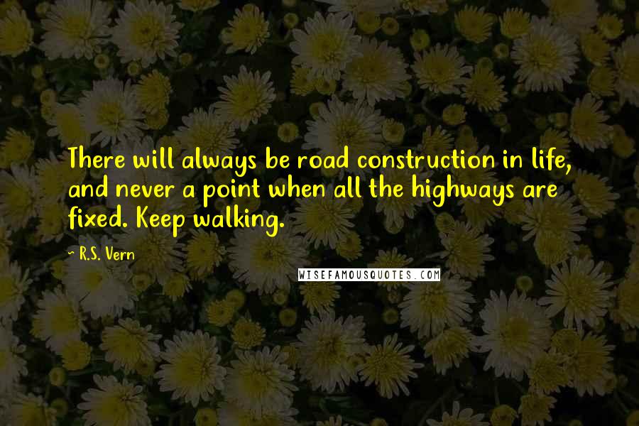 R.S. Vern Quotes: There will always be road construction in life, and never a point when all the highways are fixed. Keep walking.