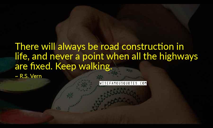 R.S. Vern Quotes: There will always be road construction in life, and never a point when all the highways are fixed. Keep walking.